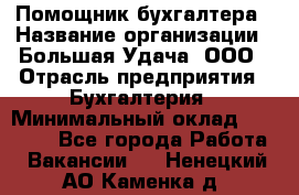 Помощник бухгалтера › Название организации ­ Большая Удача, ООО › Отрасль предприятия ­ Бухгалтерия › Минимальный оклад ­ 30 000 - Все города Работа » Вакансии   . Ненецкий АО,Каменка д.